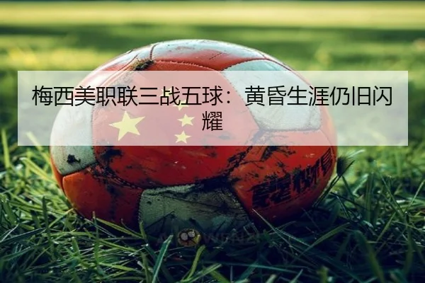 梅西美职联三战五球：黄昏生涯仍旧闪耀